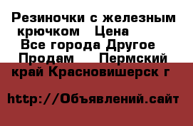 Резиночки с железным крючком › Цена ­ 250 - Все города Другое » Продам   . Пермский край,Красновишерск г.